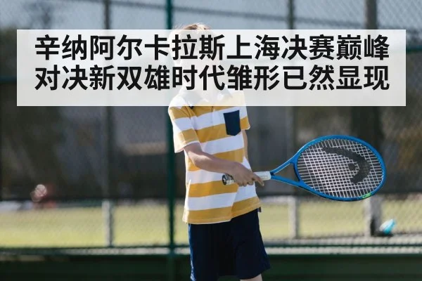 辛纳阿尔卡拉斯上海决赛巅峰对决新双雄时代雏形已然显现