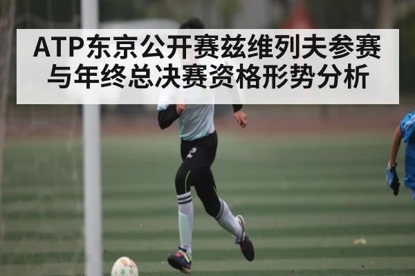 ATP东京公开赛兹维列夫参赛与年终总决赛资格形势分析