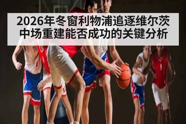 2026年冬窗利物浦追逐维尔茨中场重建能否成功的关键分析